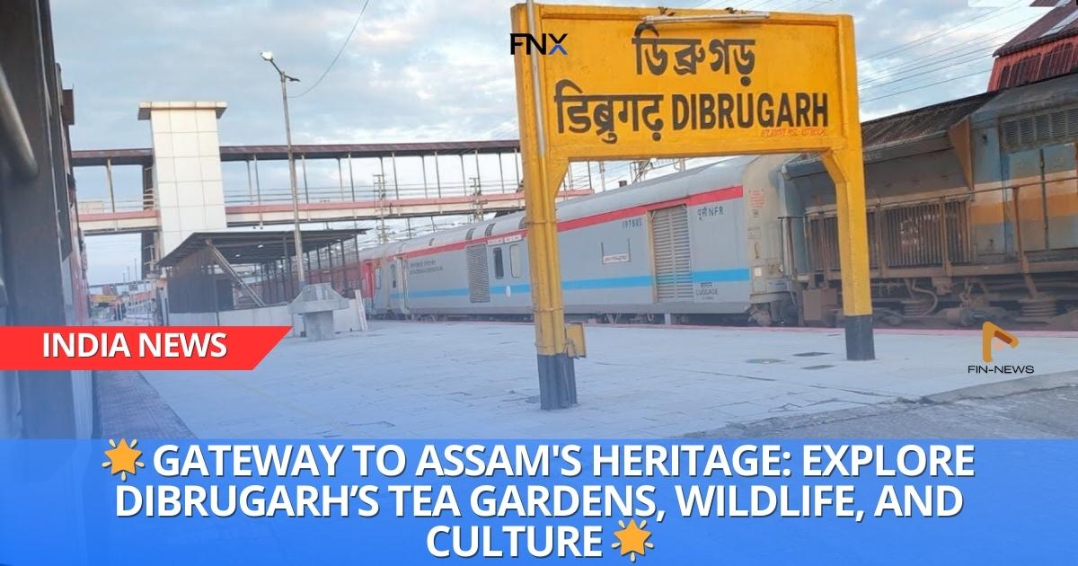 Dibrugarh: The Tea City of India and Gateway to Assam's Natural Wonders